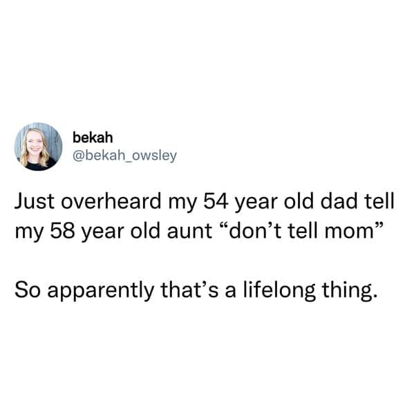 sibling memes. Just overheard my 54 year old dad tell my 58 year old aunt "don't tell mom" So apparently that's a lifelong thing.