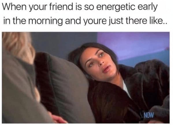 sleep memes. When your friend is so energetic early in the morning and youre just there like..