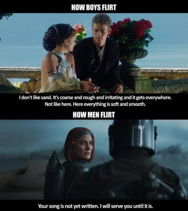 Star Wars memes. HOW BOYS FLIRT I don't like sand. It's coarse and rough and irritating and it gets everywhere, Not like here. Here everything is soft and smooth. HOW MEN FLIRT Your song is not yet written. I will serve you until it is.