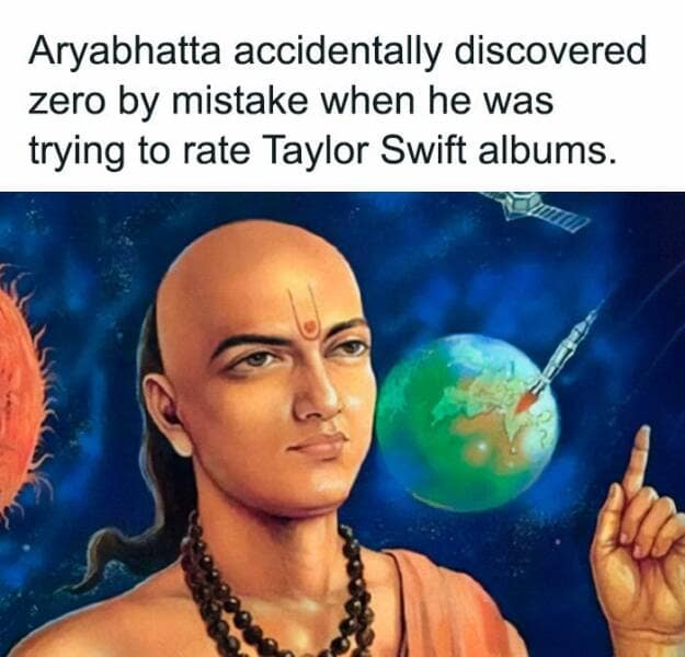 Aryabhatta accidentally discovered zero by mistake when he was trying to rate Taylor Swift albums.