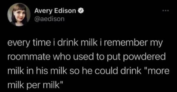 technically correct memes. every time i drink milk i remember my roommate who used to put powdered milk in his milk so he could drink "more milk per milk"