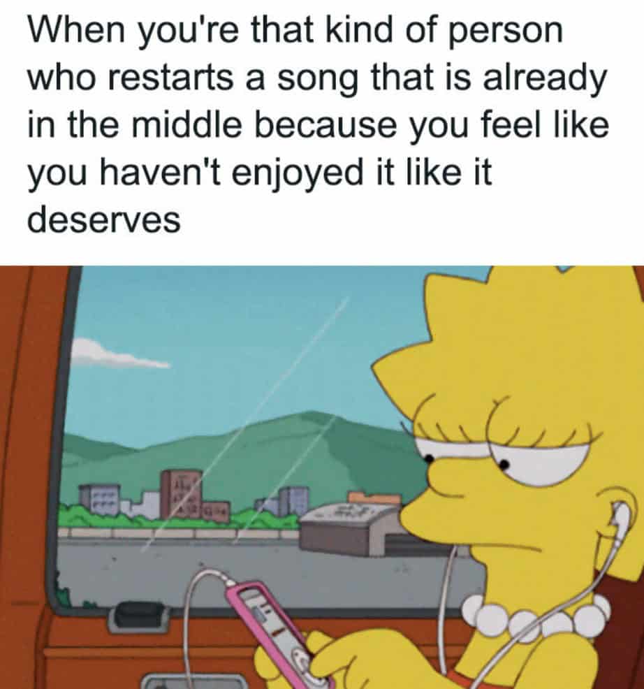 When you're that kind of person who restarts a song that is already in the middle because you feel like you haven't enjoyed it like it deserves