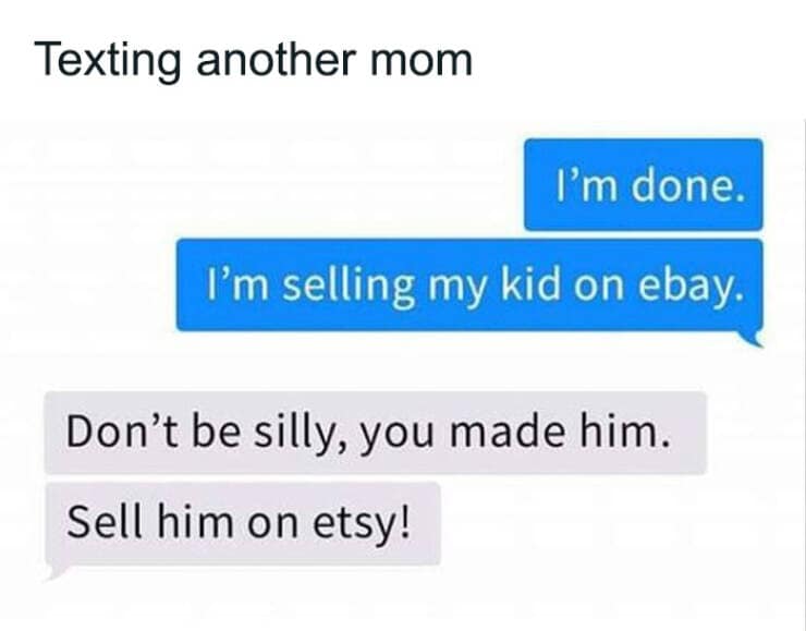 toddler memes. Texting another mom I'm done. I'm selling my kid on ebay. Don't be silly, you made him. Sell him on etsy!