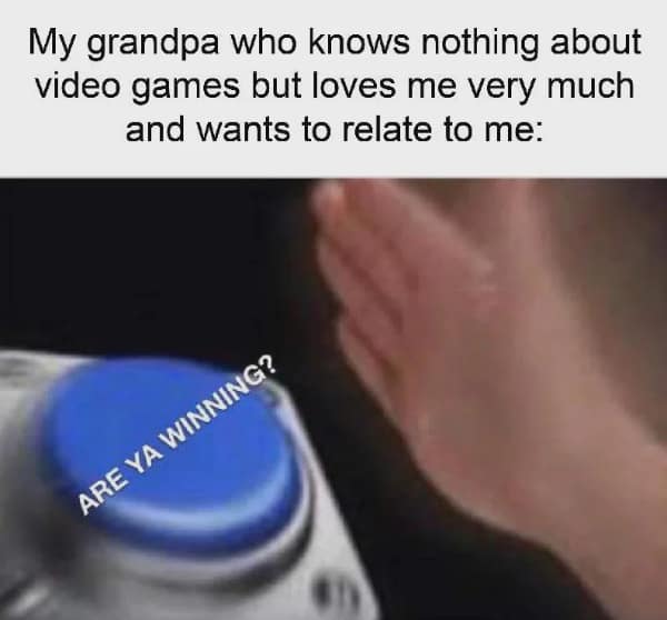wholesome memes. My grandpa who knows nothing about video games but loves me very much and wants to relate to me: ARE YA WINNING?