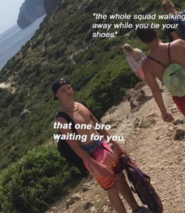 wholesome memes. *the whole squad walking away while you tie your shoes. that one bro waiting for you