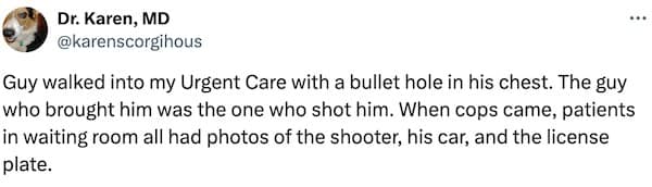 Guy walked into my Urgent Care with a bullet hole in his chest. The guy who brought him was the one who shot him. When cops came, patients in waiting room all had photos of the shooter, his car, and the license plate.