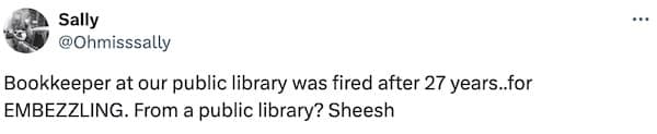Bookkeeper at our public library was fired after 27 years..for EMBEZZLING. From a public library? Sheesh