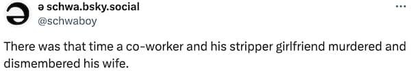 There was that time a co-worker and his stripper girlfriend murdered and dismembered his wife.