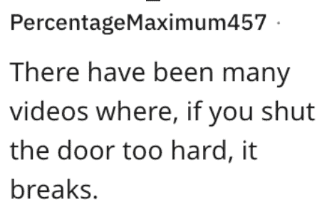 PercentageMaximum457 • There have been many videos where, if you shut the door too hard, it breaks.