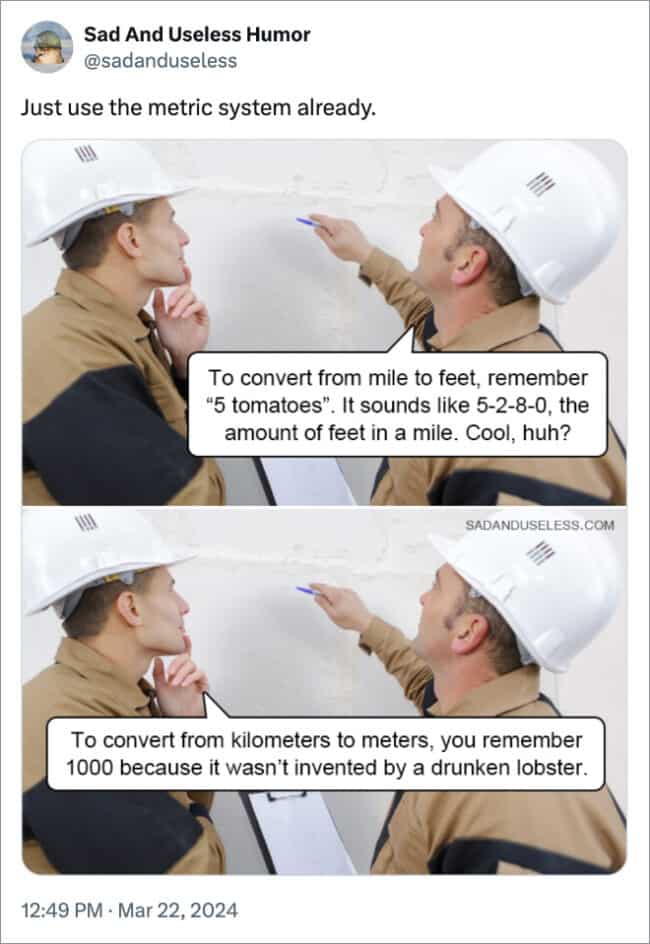 Just use the metric system already. To convert from mile to feet, remember "5 tomatoes". It sounds like 5-2-8-0, the amount of feet in a mile. Cool, huh?