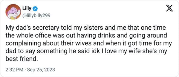 antisocial memes. My dad's secretary told my sisters and me that one time the whole office was out having drinks and going around complaining about their wives and when it got time for my dad to say something he said idk I love my wife she's my best friend.