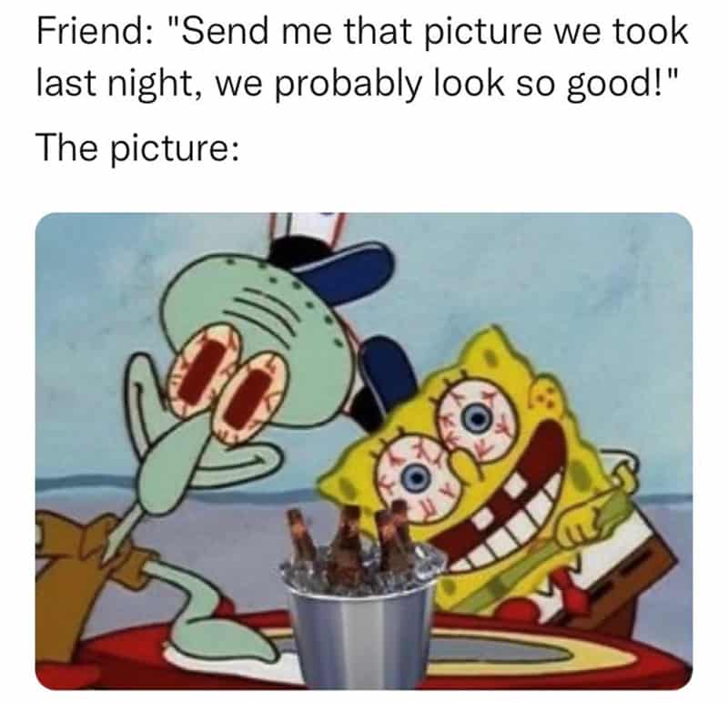 Friend: "Send me that picture we took last night, we probably look so good!" The picture: