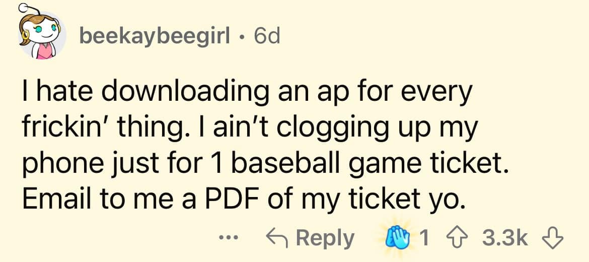 I hate downloading an ap for every frickin' thing. I ain't clogging up my phone just for 1 baseball game ticket. Email to me a PDF of my ticket yo.