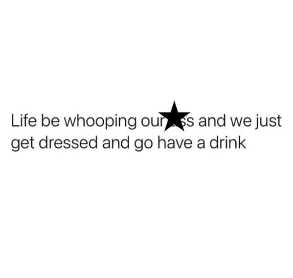 booze memes. Life be whooping ours and we just get dressed and go have a drink