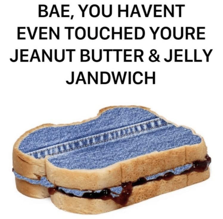 BAE, YOU HAVENT EVEN TOUCHED YOURE JEANUT BUTTER & JELLY JANDWICH