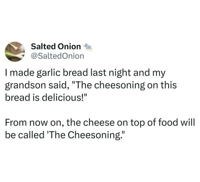 dad memes. I made garlic bread last night and my grandson said, "The cheesoning on this bread is delicious!" From now on, the cheese on top of food will be called 'The Cheesoning."