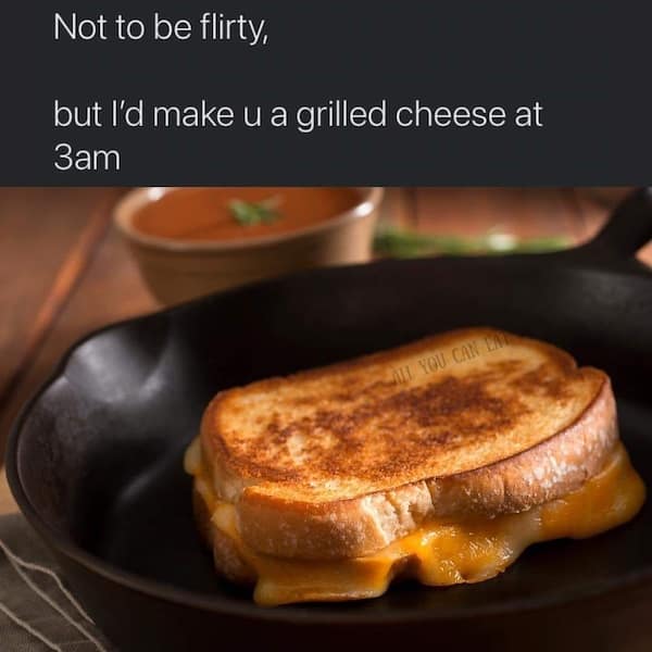 Not to be flirty, but l'd make u a grilled cheese at 3am