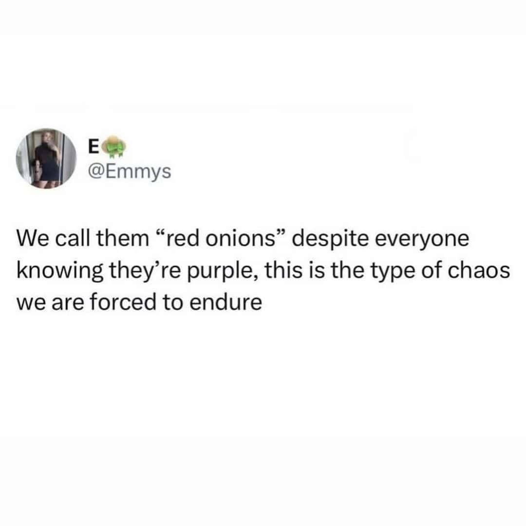 We call them "red onions" despite everyone knowing they're purple, this is the type of chaos we are forced to endure