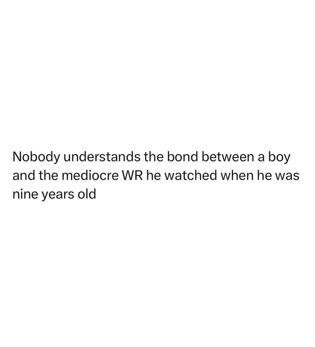 Nobody understands the bond between a boy and the mediocre WR he watched when he was nine years old