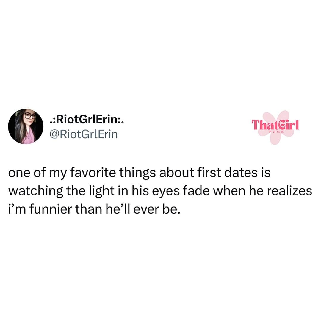 funny memes. one of my favorite things about first dates is watching the light in his eyes fade when he realizes i'm funnier than he'll ever be.