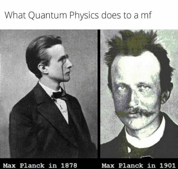 funny history memes. What Quantum Physics does to a mf Max Planck in 1878 Max Planck in 1901