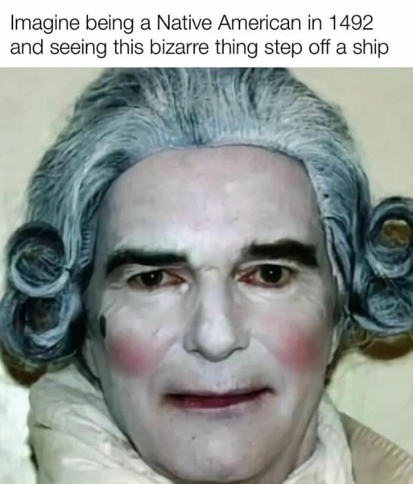 funny history memes. Imagine being a Native American in 1492 and seeing this bizarre thing step off a ship