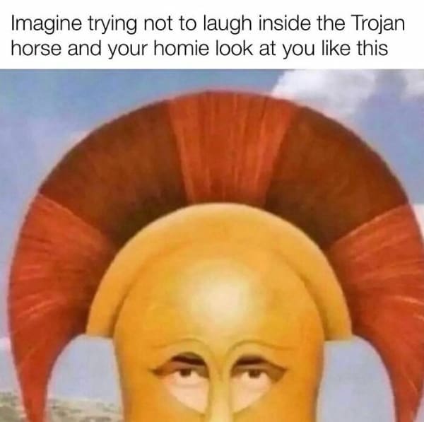 funny history memes. Imagine trying not to laugh inside the Trojan horse and your homie look at you like this