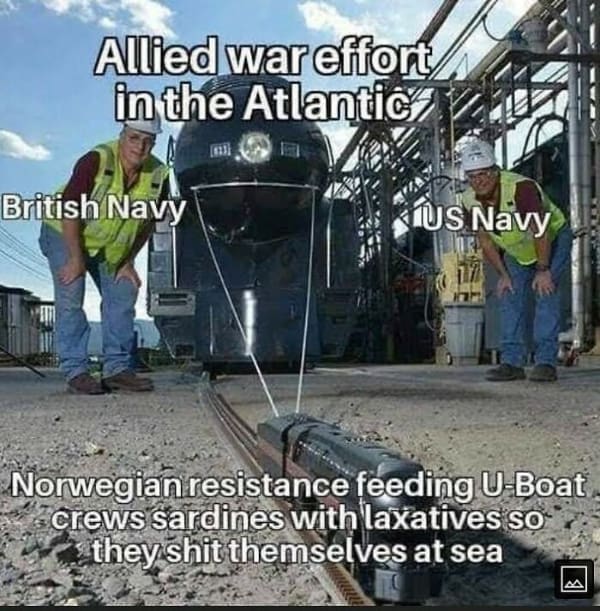 funny history memes. Allied war effort in the Atlantic British Navy US Navy Norwegian resistance feeding U Boat crews sardines with laxatives so they shit themselves at sea