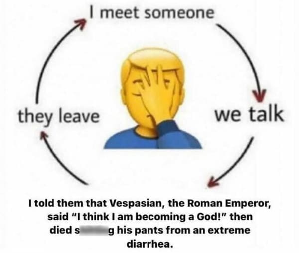 funny history memes. I told them that Vespasian, the Roman Emperor, said "I think I am becoming a God!" then