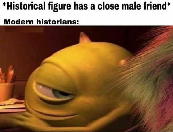 funny history memes. *Historical figure has a close male friend* Modern historians: