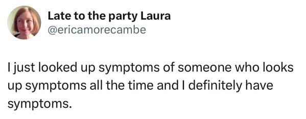 I just looked up symptoms of someone who looks up symptoms all the time and I definitely have symptoms.