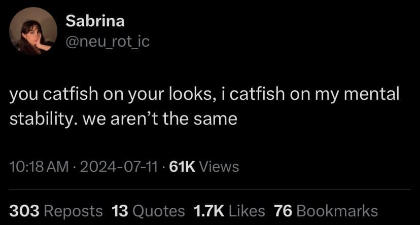 you catfish on your looks, i catfish on my mental stability. we aren't the same