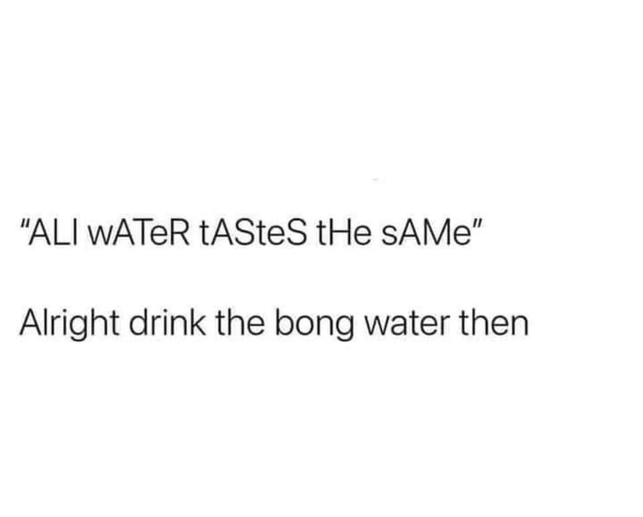funny memes. "ALI wATeR tASteS tHe sAMe" Alright drink the bong water then