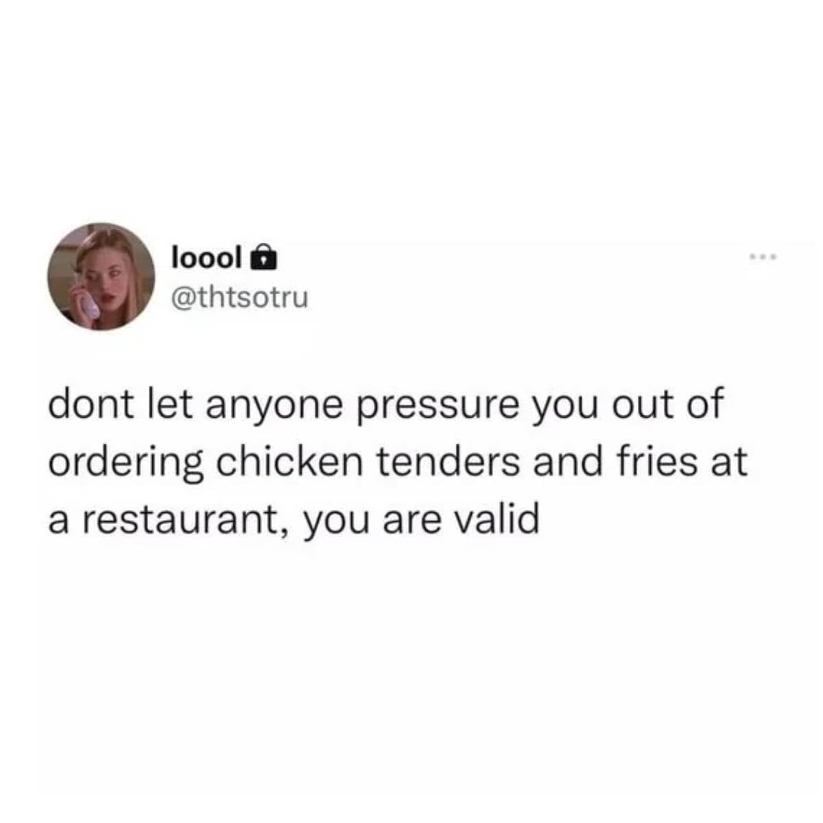 dont let anyone pressure you out of ordering chicken tenders and fries at a restaurant, you are valid