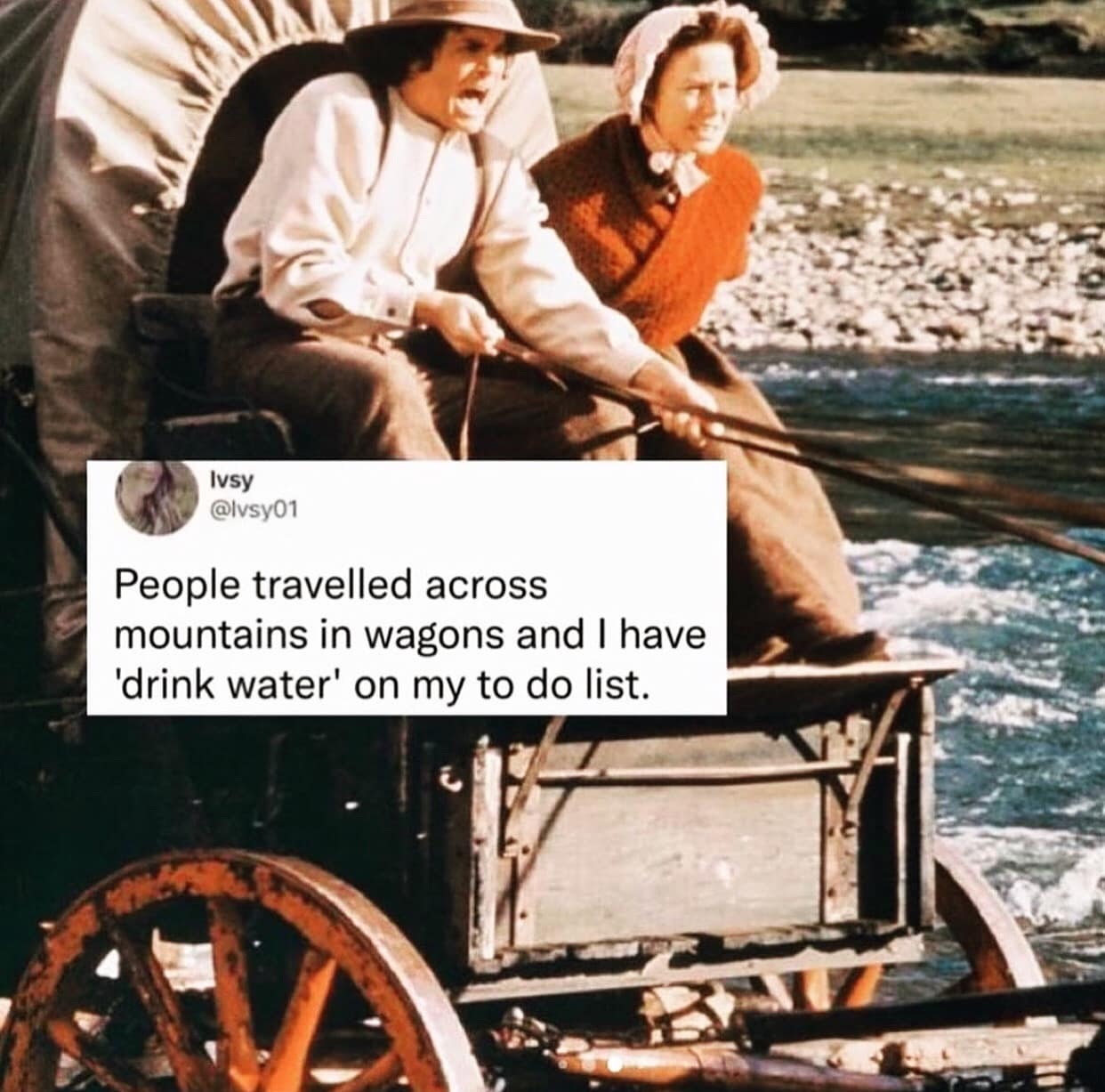 People travelled across mountains in wagons and I have 'drink water' on my to do list.
