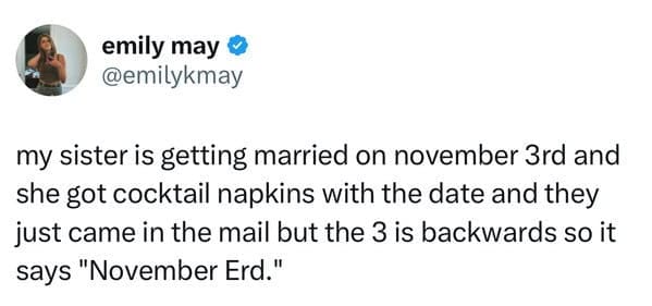 funny memes. my sister is getting married on november 3rd and she got cocktail napkins with the date and they just came in the mail but the 3 is backwards so it says "November Erd."