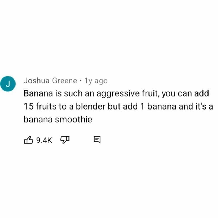 Banana is such an aggressive fruit, you can add 15 fruits to a blender but add 1 banana and it's a banana smoothie