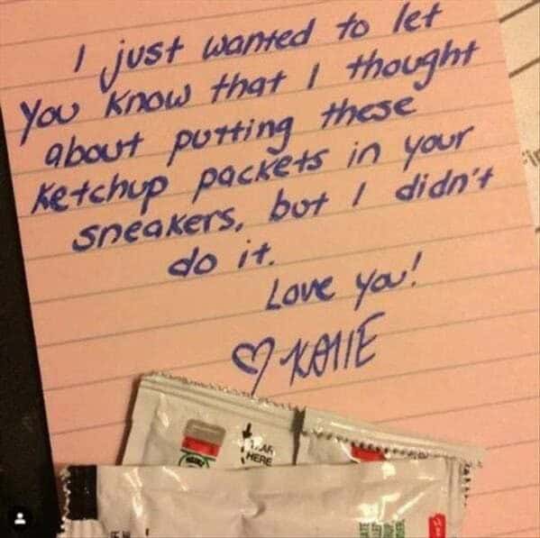 'just wanted to let you know that 1 thought about putting these Ketchup packets in your sneakers, but / didn't do it. Love you! 9 KONE