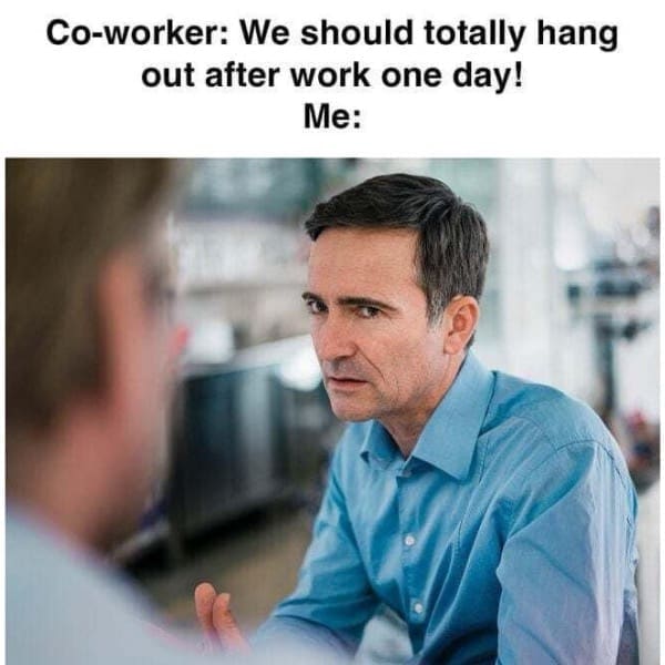 funny memes. Co-worker: We should totally hang out after work one day! Me: