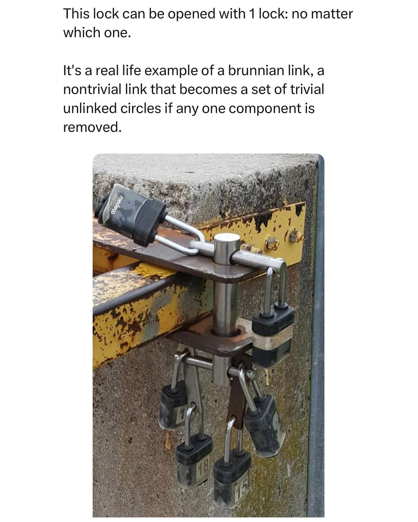 funny memes. This lock can be opened with 1 lock: no matter which one. It's a real life example of a brunnian link, a nontrivial link that becomes a set of trivial unlinked circles if any one component is removed.