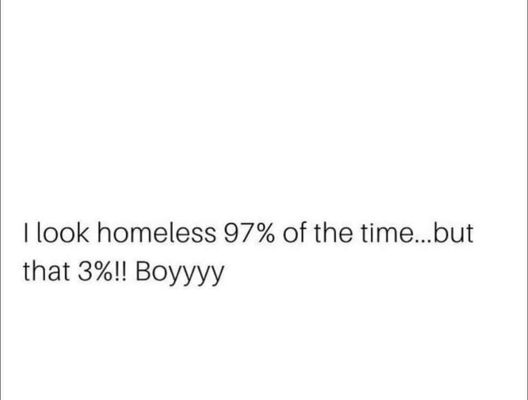 I look homeless 97% of the time...but that 3%!! Воуууу