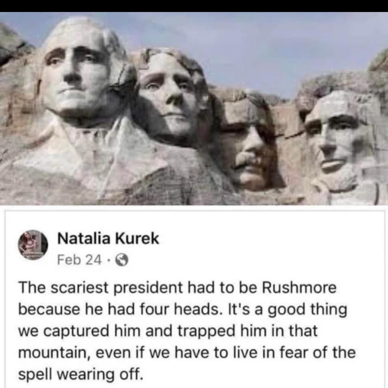 funny memes. The scariest president had to be Rushmore because he had four heads. It's a good thing we captured him and trapped him in that mountain, even if we have to live in fear of the spell wearing off.