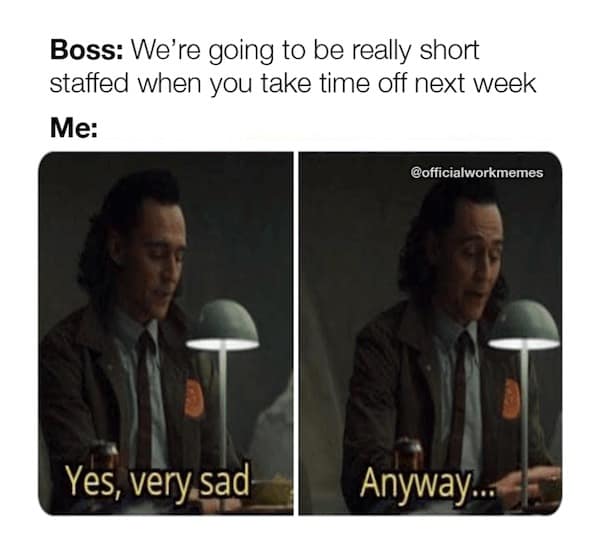 Boss: We're going to be really short staffed when you take time off next week Me:
