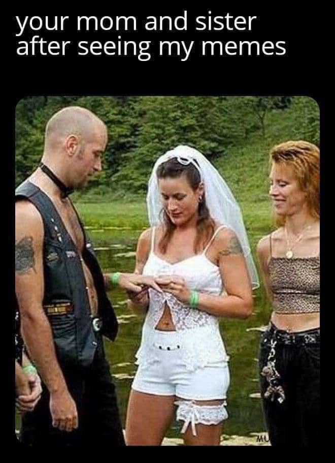 your mom and sister after seeing my memes