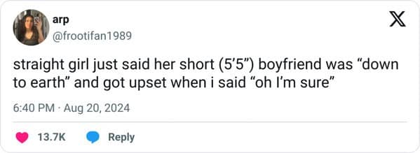 straight girl just said her short (5'5") boyfriend was "down to earth" and got upset when i said "oh I'm sure"