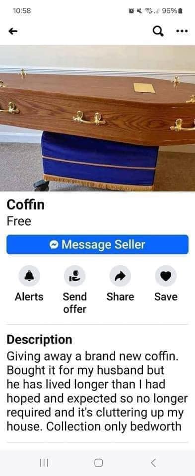 funny pics. Giving away a brand new coffin. Bought it for my husband but he has lived longer than I had hoped and expected so no longer required and it's cluttering up my house. Collection only bedworth