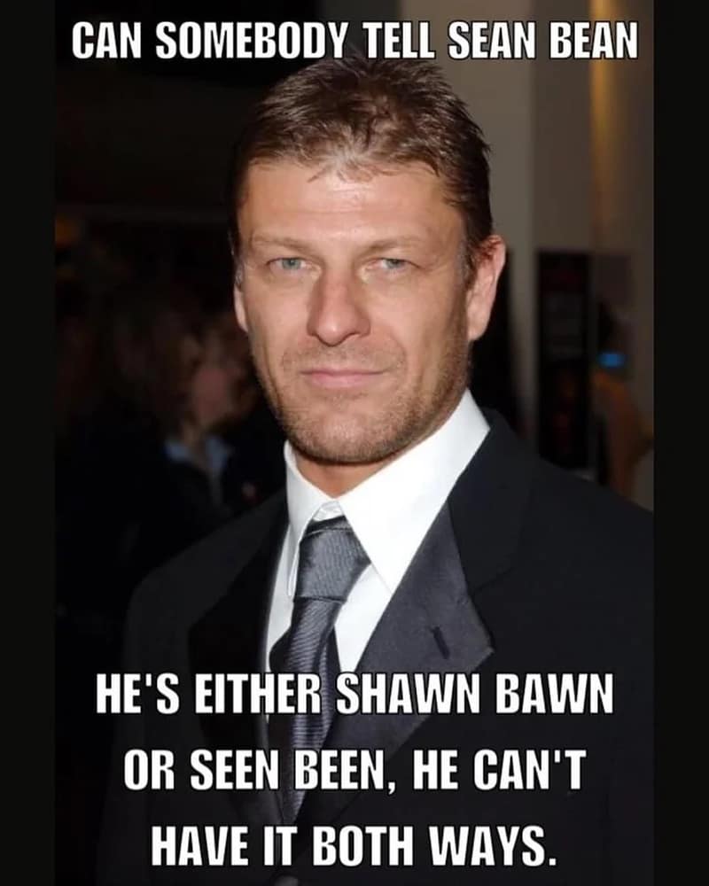 funny pics. CAN SOMEBODY TELL SEAN BEAN HE'S EITHER SHAWN BAWN OR SEEN BEEN, HE CAN'T HAVE IT BOTH WAYS.
