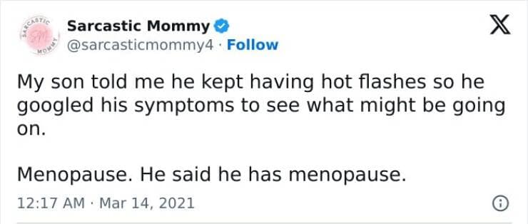 My son told me he kept having hot flashes so he googled his symptoms to see what might be going on. Menopause. He said he has menopause.