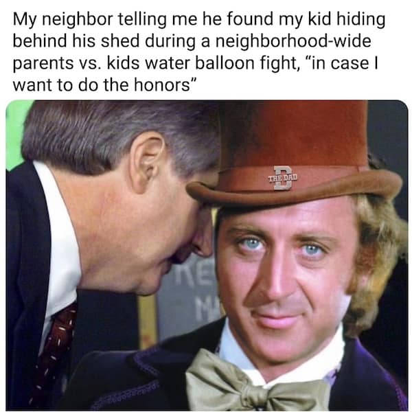 My neighbor telling me he found my kid hiding behind his shed during a neighborhood-wide parents vs. kids water balloon fight, "in case l want to do the honors"