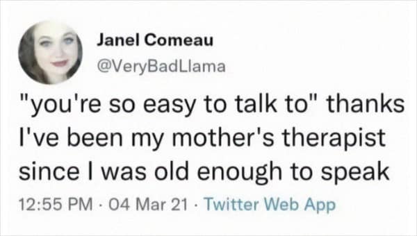 "you're so easy to talk to" thanks I've been my mother's therapist since I was old enough to speak